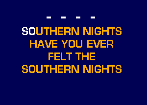 SOUTHERN NIGHTS
HAVE YOU EVER
FELT THE
SOUTHERN NIGHTS