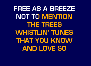 FREE AS A BREEZE
NOT TO MENTION
THE TREES
WHISTLIM TUNES
THAT YOU KNOW
AND LOVE 80