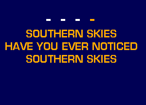 SOUTHERN SKIES
HAVE YOU EVER NOTICED
SOUTHERN SKIES