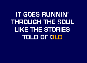 IT GOES RUNNIN'
THROUGH THE SOUL
LIKE THE STORIES
TOLD OF OLD