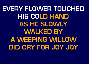 EVERY FLOWER TOUCHED
HIS COLD HAND
AS HE SLOWLY
WALKED BY
A WEEPING WILLOW
DID CRY FOR JOY JOY