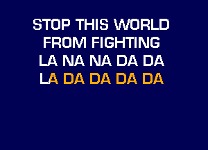 STOP THIS WORLD
FROM FIGHTING
LA NA NA DA DA

LA DA DA DA DA