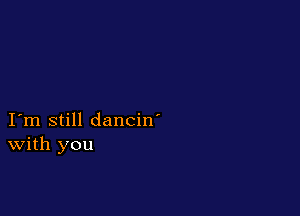 I m still dancin'
With you