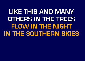 LIKE THIS AND MANY
OTHERS IN THE TREES
FLOW IN THE NIGHT
IN THE SOUTHERN SKIES