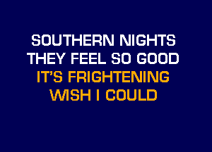 SOUTHERN NIGHTS
THEY FEEL SO GOOD
IT'S FRIGHTENING
WSH I COULD