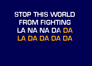 STOP THIS WORLD
FROM FIGHTING
LA NA NA DA DA

LA DA DA DA DA