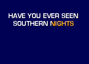 HAVE YOU EVER SEEN
SOUTHERN NIGHTS