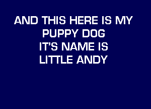 AND THIS HERE IS MY
PUPPY DOG
ITS NAME IS

LITTLE ANDY