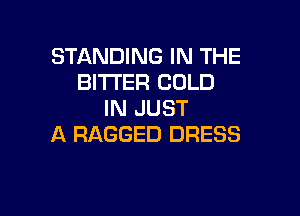 STANDING IN THE
BITTER COLD

IN JUST
A RAGGED DRESS