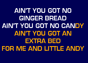 AIN'T YOU GOT N0
GINGER BREAD
AIN'T YOU GOT N0 CANDY
AIN'T YOU GOT AN
EXTRA BED
FOR ME AND LITI'LE ANDY