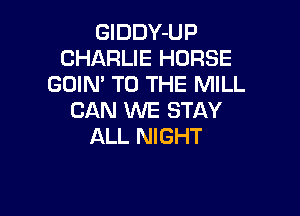 GIDDY-UP
CHARLIE HORSE
GOIN TO THE MILL

CAN INE STAY
ALL NIGHT