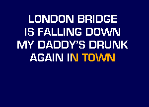 LONDON BRIDGE
IS FALLING DOWN
MY DADDY'S DRUNK
AGAIN IN TOWN