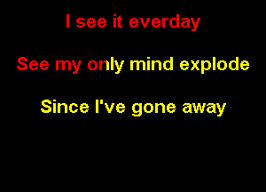 I see it everday

See my only mind explode

Since I've gone away