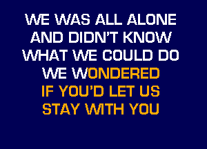 WE WAS ALL ALONE
AND DIDN'T KNOW
WHAT WE COULD DO
WE WONDERED
IF YOU'D LET US
STAY WITH YOU