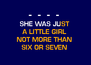 SHE WAS JUST
A LITTLE GIRL

NOT MORE THAN
SIX 0R SEVEN