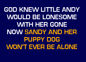 GOD KNEW LITI'LE ANDY
WOULD BE LONESOME
WITH HER GONE
NOW SANDY AND HER
PUPPY DOG
WON'T EVER BE ALONE