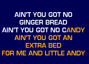 AIN'T YOU GOT N0
GINGER BREAD
AIN'T YOU GOT N0 CANDY
AIN'T YOU GOT AN
EXTRA BED
FOR ME AND LITI'LE ANDY