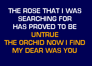 THE ROSE THAT I WAS
SEARCHING FOR
HAS PROVED TO BE
UNTRUE
THE ORCHID NOWI FIND
MY DEAR WAS YOU