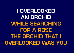 I OVERLOOKED
AN ORCHID
WHILE SEARCHING
FOR A ROSE
THE ORCHID THAT I
OVERLOOKED WAS YOU