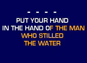 PUT YOUR HAND
IN THE HAND OF THE MAN
WHO STILLED
THE WATER
