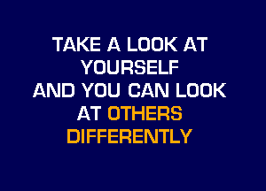 TAKE A LOOK AT
YOURSELF
AND YOU CAN LOOK

AT OTHERS
DIFFERENTLY