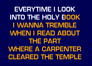 EVERYTIME I LOOK
INTO THE HOLY BOOK
I WANNA TREMBLE
INHEN I READ ABOUT
THE PART
INHERE A CARPENTER
CLEARED THE TEMPLE