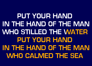 PUT YOUR HAND
IN THE HAND OF THE MAN
WHO STILLED THE WATER
PUT YOUR HAND
IN THE HAND OF THE MAN
WHO CALMED THE SEA