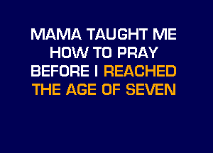 MAMA TAUGHT ME
HOW TO PRAY
BEFORE I REACHED
THE AGE OF SEVEN