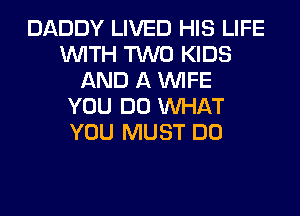 DADDY LIVED HIS LIFE
WITH TWO KIDS
AND A WIFE
YOU DO WHAT
YOU MUST DO