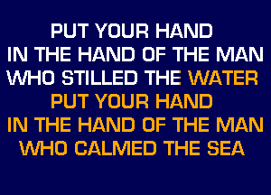 PUT YOUR HAND
IN THE HAND OF THE MAN
WHO STILLED THE WATER
PUT YOUR HAND
IN THE HAND OF THE MAN
WHO CALMED THE SEA