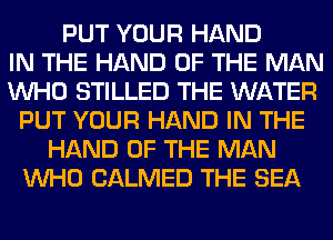 PUT YOUR HAND
IN THE HAND OF THE MAN
WHO STILLED THE WATER
PUT YOUR HAND IN THE
HAND OF THE MAN
WHO CALMED THE SEA