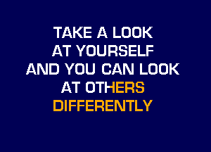 TAKE A LOOK
AT YOURSELF
AND YOU CAN LOOK

AT OTHERS
DIFFERENTLY