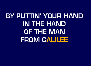 BY PU'I'I'IN' YOUR HAND
IN THE HAND
OF THE MAN

FROM GALILEE