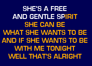 SHE'S A FREE
AND GENTLE SPIRIT
SHE CAN BE
WHAT SHE WANTS TO BE
AND IF SHE WANTS TO BE
WITH ME TONIGHT
WELL THAT'S ALRIGHT