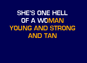 SHE'S ONE HELL
OF A WOMAN
YOUNG AND STRONG

AND TAN