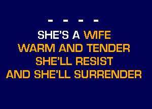 SHE'S A WIFE
WARM AND TENDER
SHE'LL RESIST
AND SHE'LL SURRENDER