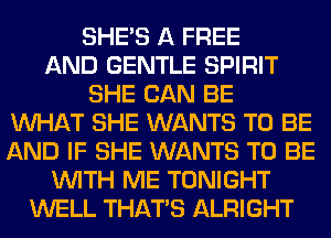 SHE'S A FREE
AND GENTLE SPIRIT
SHE CAN BE
WHAT SHE WANTS TO BE
AND IF SHE WANTS TO BE
WITH ME TONIGHT
WELL THAT'S ALRIGHT