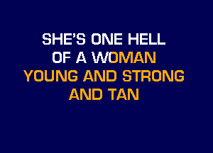 SHE'S ONE HELL
OF A WOMAN
YOUNG AND STRONG

AND TAN