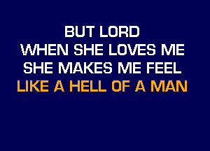 BUT LORD
WHEN SHE LOVES ME
SHE MAKES ME FEEL
LIKE A HELL OF A MAN