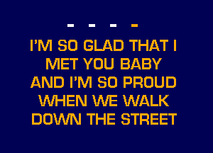 I'M SO GLAD THAT I
MET YOU BABY
AND I'M SO PROUD
WHEN WE WALK
DOWN THE STREET