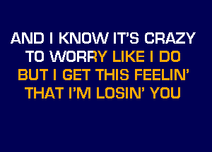 AND I KNOW ITIS CRAZY
T0 WORRY LIKE I DO
BUT I GET THIS FEELINI
THAT I'M LOSIN' YOU