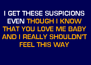 I GET THESE SUSPICIONS
EVEN THOUGH I KNOW
THAT YOU LOVE ME BABY
AND I REALLY SHOULDN'T
FEEL THIS WAY