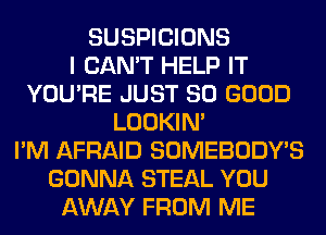 SUSPICIONS
I CAN'T HELP IT
YOU'RE JUST SO GOOD
LOOKIN'
I'M AFRAID SOMEBODY'S
GONNA STEAL YOU
AWAY FROM ME