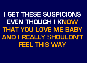 I GET THESE SUSPICIONS
EVEN THOUGH I KNOW
THAT YOU LOVE ME BABY
AND I REALLY SHOULDN'T
FEEL THIS WAY