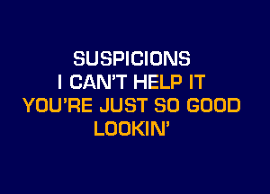 SUSPICIONS
I CAN'T HELP IT

YOURE JUST SO GOOD
LOOKIM