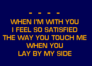WHEN I'M WITH YOU
I FEEL SO SATISFIED
THE WAY YOU TOUCH ME
WHEN YOU
LAY BY MY SIDE