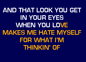 AND THAT LOOK YOU GET
IN YOUR EYES
WHEN YOU LOVE
MAKES ME HATE MYSELF
FOR WHAT I'M
THINKIM 0F