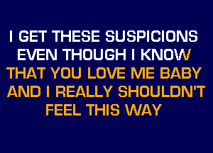 I GET THESE SUSPICIONS
EVEN THOUGH I KNOW
THAT YOU LOVE ME BABY
AND I REALLY SHOULDN'T
FEEL THIS WAY