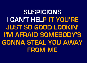 SUSPICIONS
I CAN'T HELP IT YOU'RE
JUST SO GOOD LOOKIN'
I'M AFRAID SOMEBODY'S
GONNA STEAL YOU AWAY
FROM ME