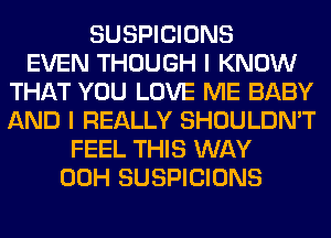 SUSPICIONS
EVEN THOUGH I KNOW
THAT YOU LOVE ME BABY
AND I REALLY SHOULDN'T
FEEL THIS WAY
00H SUSPICIONS
